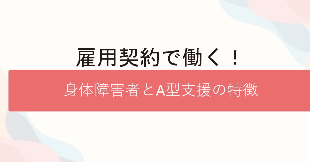 雇用契約で働く！身体障害者とA型支援の特徴