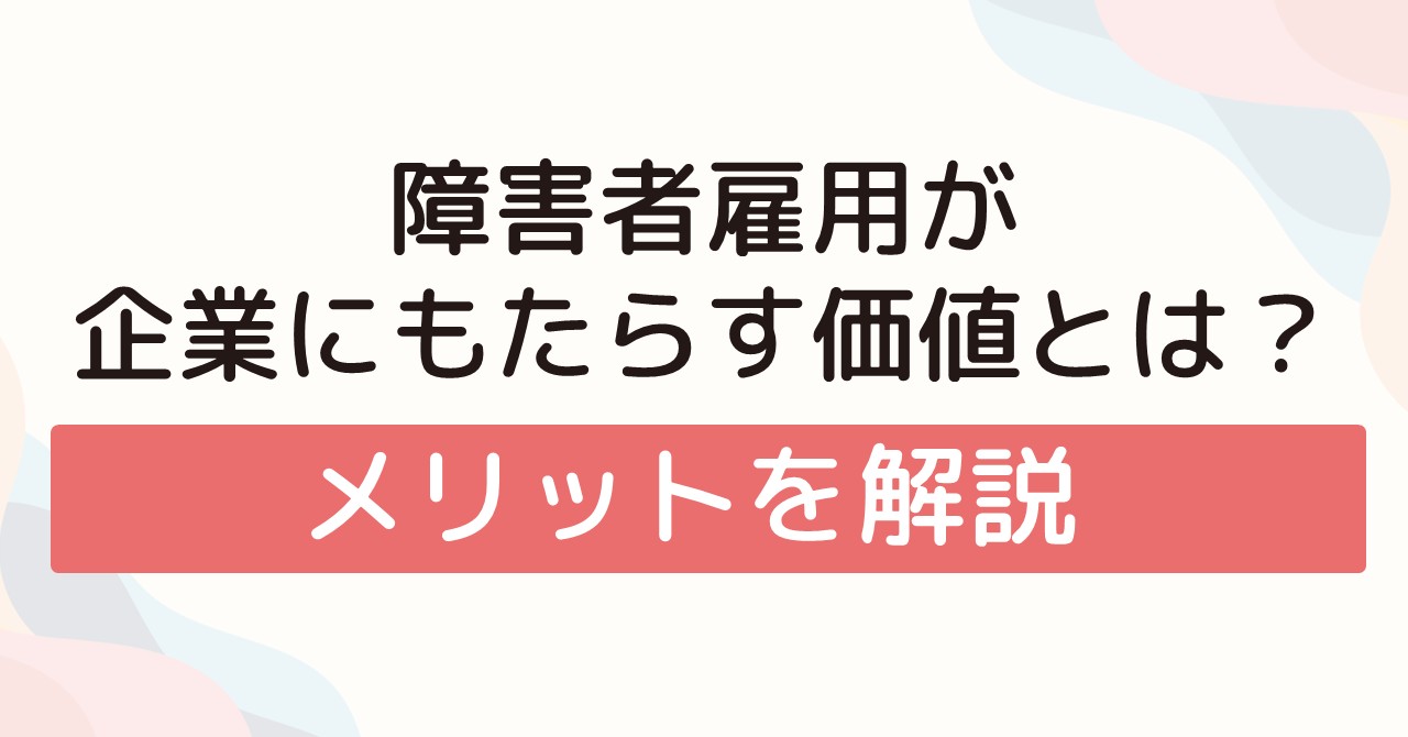 障害者雇用が企業にもたらす価値とは？メリットを解説