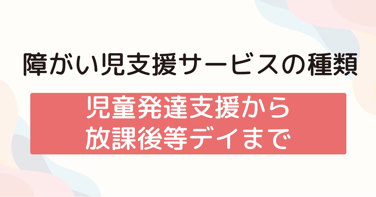 障がい児支援サービスの種類 児童発達支援から放課後等デイまで