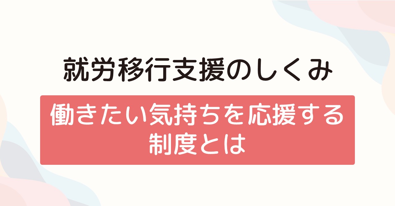 就労移行支援のしくみ～働きたい気持ちを応援する制度とは～