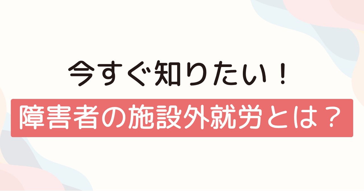 今すぐ知りたい！障害者の施設外就労とは？