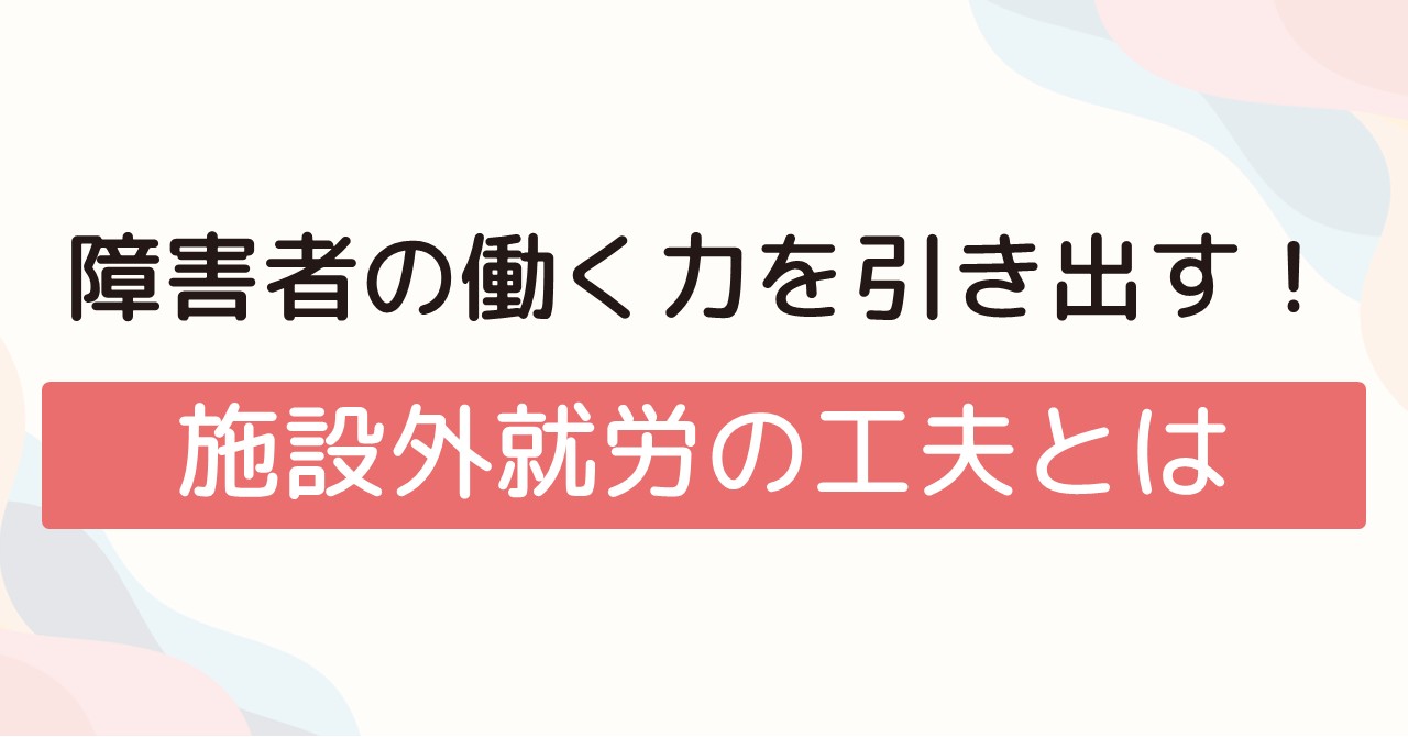 障害者の働く力を引き出す！施設外就労の工夫とは