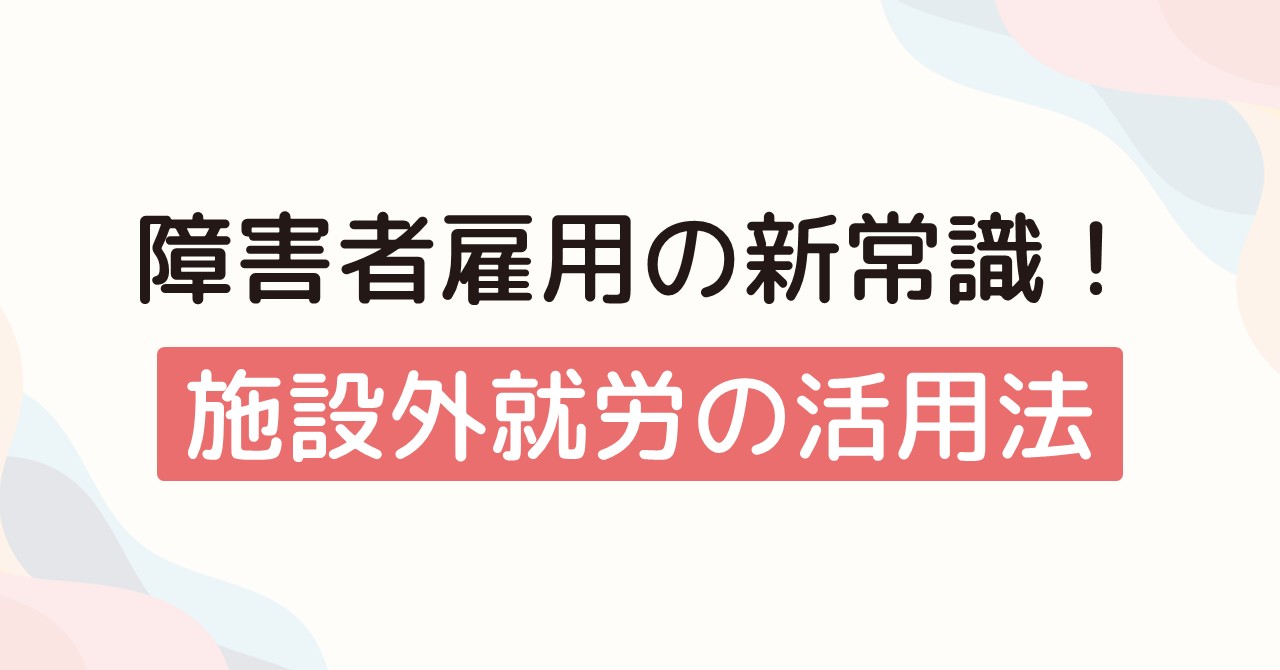 障害者雇用の新常識！施設外就労の活用法