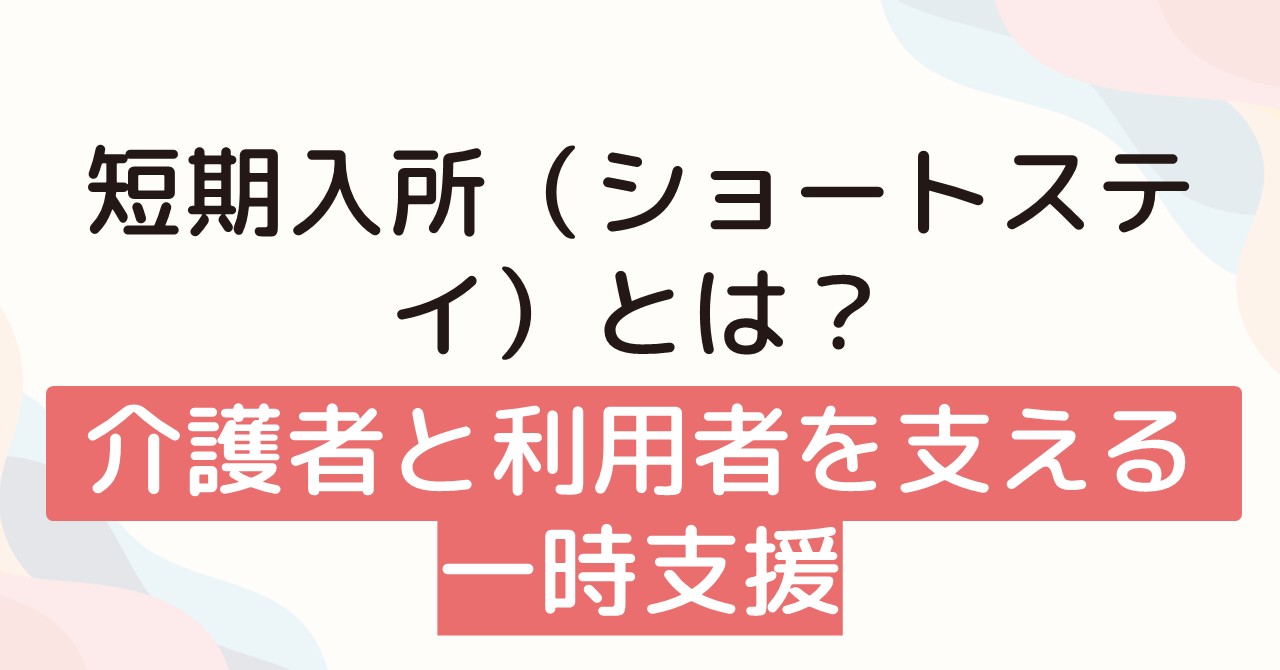 短期入所（ショートステイ）とは？介護者と利用者を支える一時支援