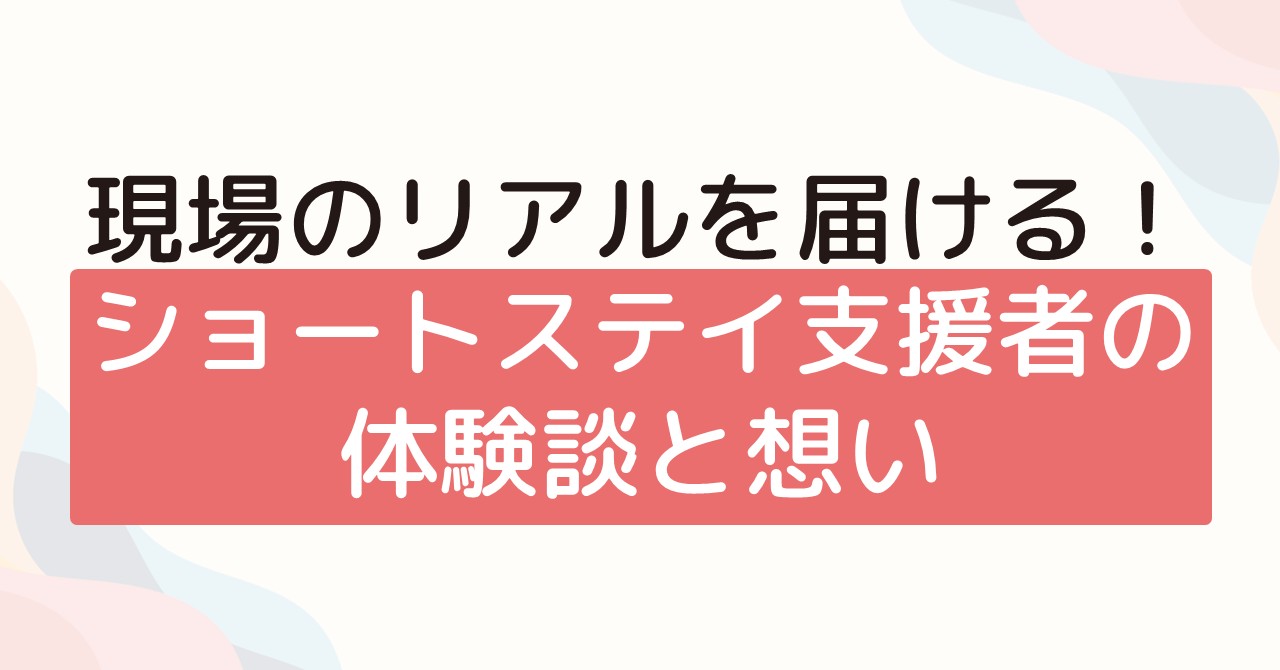 現場のリアルを届ける！ショートステイ支援者の体験談と想い