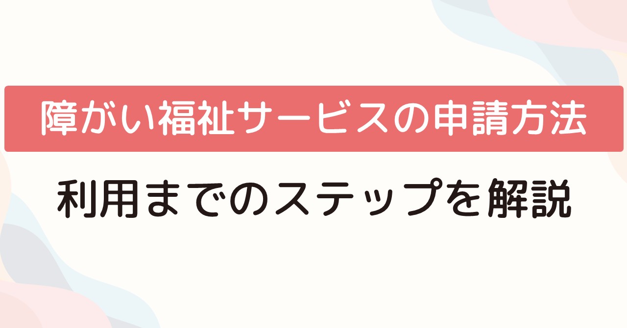 障がい福祉サービスの申請方法利用までのステップを解説