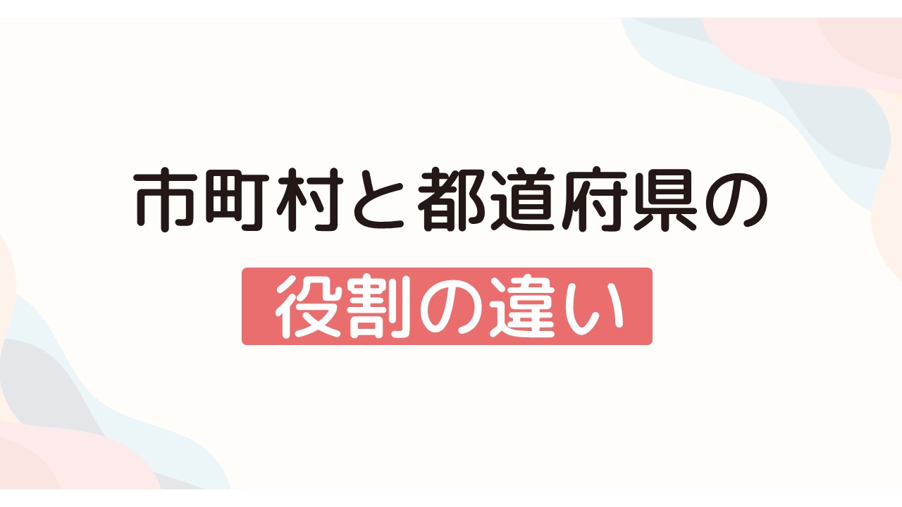 市町村と都道府県の役割の違いとは？