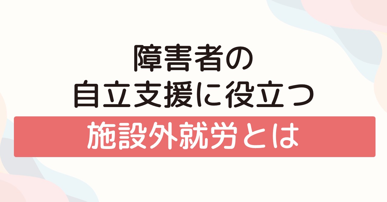 障害者の自立支援に役立つ施設外就労とは