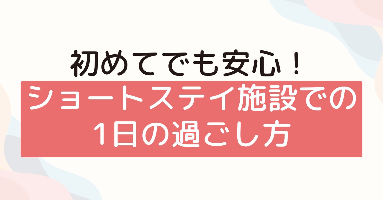 初めてでも安心！ショートステイ施設での一日の過ごし方