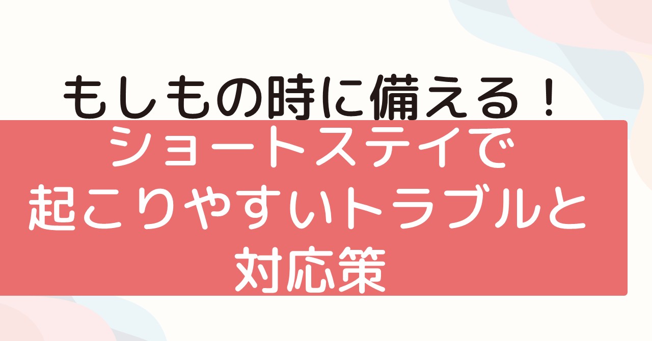 もしもの時に備える！ショートステイで起こりやすいトラブルと対応策