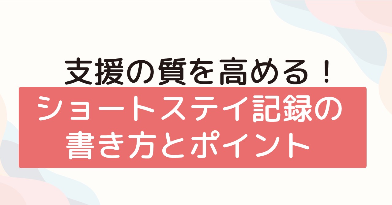支援の質を高める！ショートステイ記録の書き方とポイント