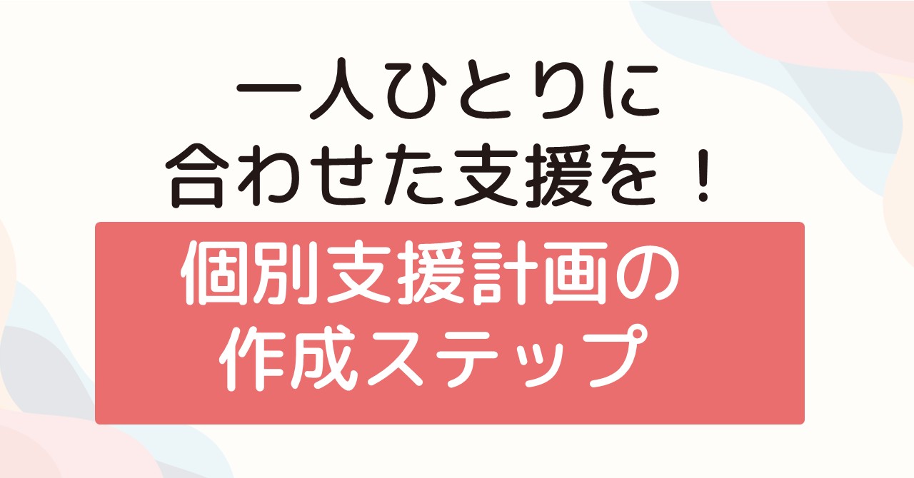 一人ひとりに合わせた支援を！個別支援計画の作成ステップ