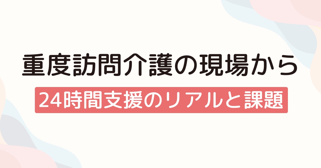 重度訪問介護の現場から24時間支援のリアルと課題